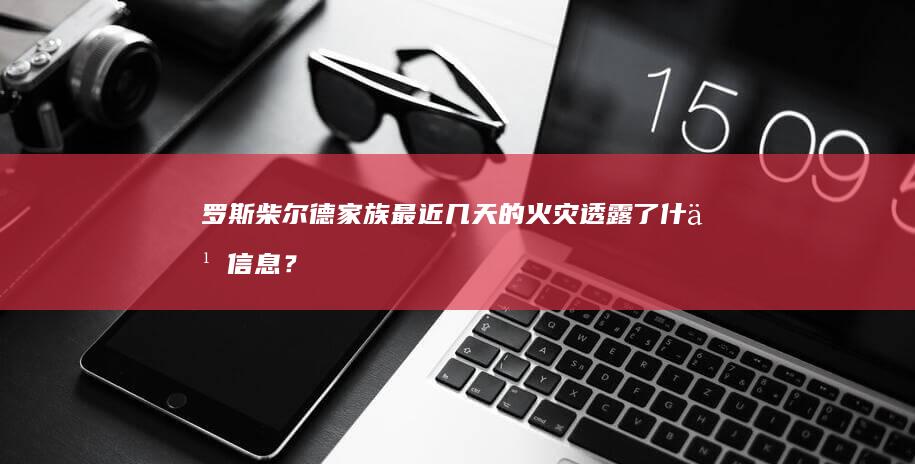 罗斯柴尔德家族最近几天的火灾透露了什么信息？